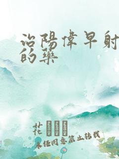 治阳伟早射最好的药