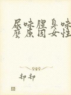 尿味腥臭味大什么原因女性