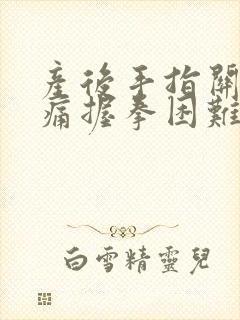 产后手指关节胀痛握拳困难