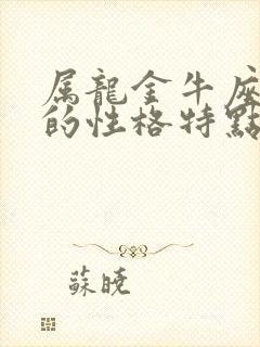 属龙金牛座男生的性格特点