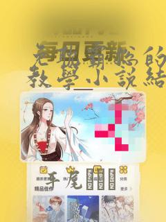 免耽霸总的秘密教学小说结局：结局+番外