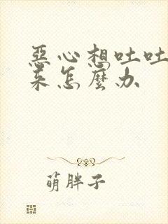 恶心想吐吐不出来怎么办