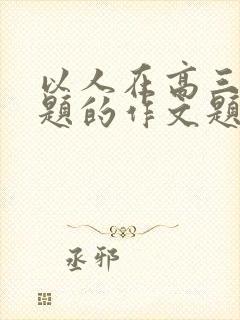 以人在高三为话题的作文题目