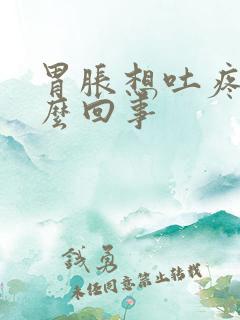 胃胀想吐疼是怎么回事