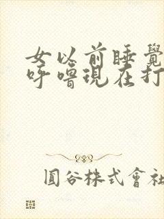 女以前睡觉不打呼噜现在打呼噜是什么原因