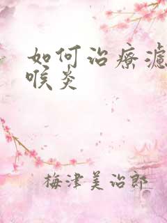 如何治疗滤泡性喉炎