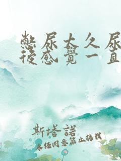 憋尿太久尿完之后感觉一直有尿意