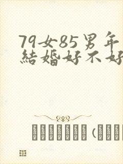 79女85男年结婚好不好