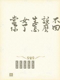 当女生说不想理你了怎么回