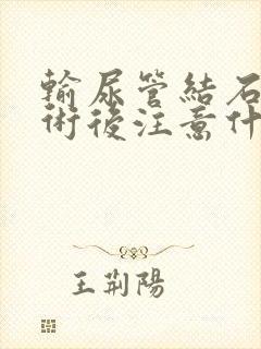 输尿管结石手术术后注意什么