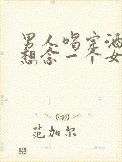 男人喝完酒后最想念一个女人