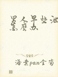 男人早些泄秒射怎么办