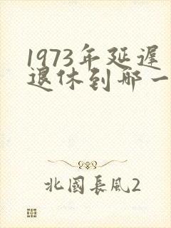 1973年延迟退休到哪一年