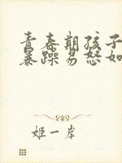 青春期孩子脾气暴躁易怒如何办