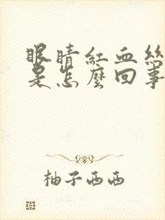 眼睛红血丝还痒是怎么回事