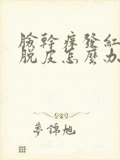 脸干痒发红刺痛脱皮怎么办