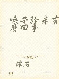 嗓子干痒有痰怎么回事