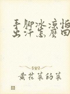 手脚冰凉怕冷又出汗怎么回事