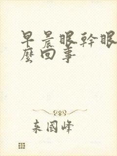 早晨眼干眼涩怎么回事