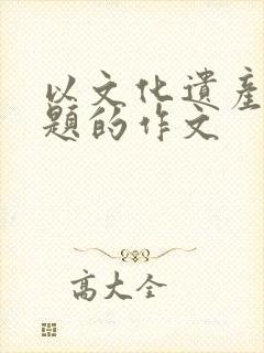 以文化遗产为话题的作文