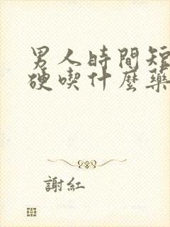 男人时间短不够硬吃什么药