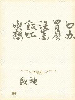 吃饭没胃口恶心想吐怎么办