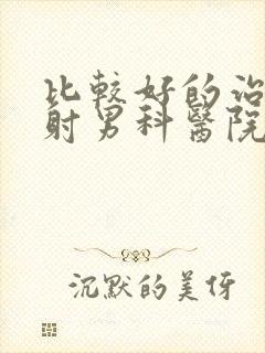 比较好的治疗早射男科医院是那个