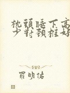 枕头睡下高度多少对颈椎好