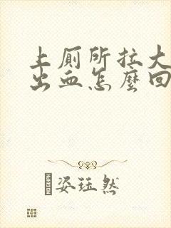 上厕所拉大便拉出血怎么回事怎么办