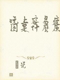 晚上容易疲劳犯困是什么原因