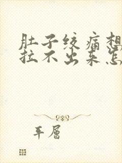 肚子绞痛想拉屎拉不出来怎么回事