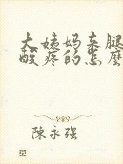 大姨妈来腿酸疼酸疼的怎么办