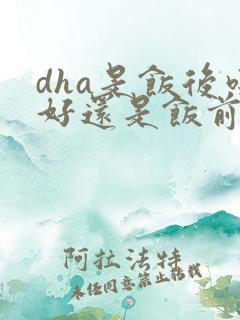 dha是饭后吃好还是饭前吃好