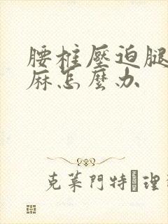 腰椎压迫腿麻脚麻怎么办