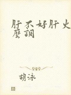 肝不好肝火旺怎么调