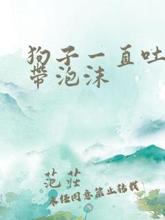 狗子一直吐黄水带泡沫