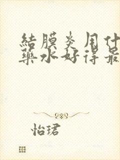 结膜炎用什么眼药水好得最快