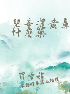 儿童浓黄鼻涕吃什么药