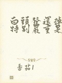 白头发还掉头发特别严重是怎么回事