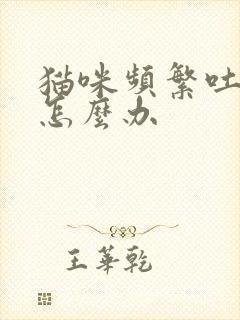 猫咪频繁吐毛球怎么办