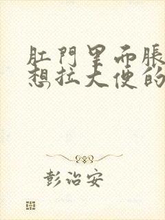 肛门里面胀胀的想拉大便的感觉咋办