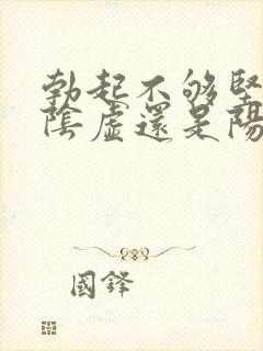 勃起不够坚是肾阴虚还是阳虚