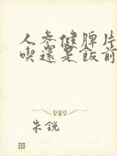 人参健脾片饭后吃还是饭前吃