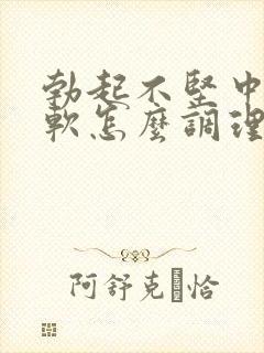 勃起不坚中途疲软怎么调理好