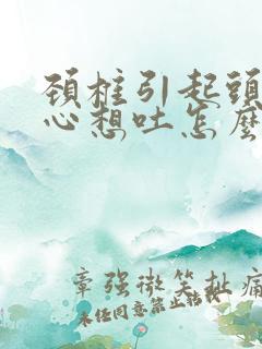 颈椎引起头晕恶心想吐怎么治