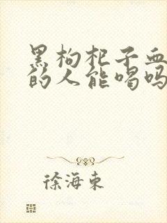 黑枸杞子血糖高的人能喝吗