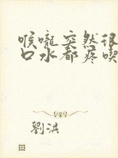 喉咙突然很疼咽口水都疼吃什么药