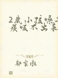 2岁小孩嗓子有痰咳不出来怎么办