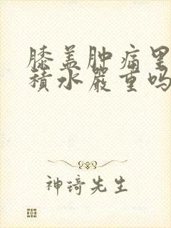 膝盖肿痛里面有积水严重吗