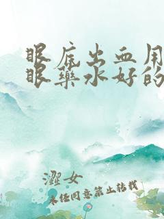 眼底出血用什么眼药水好的最快